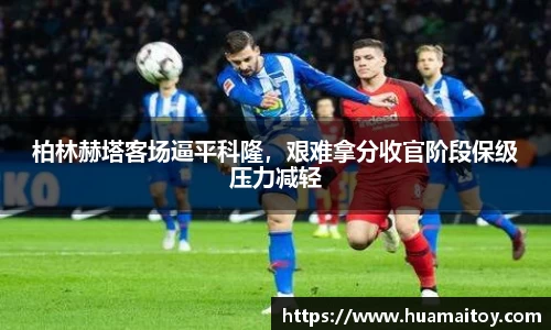 柏林赫塔客场逼平科隆，艰难拿分收官阶段保级压力减轻