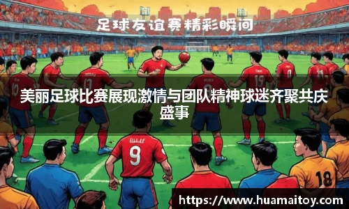 美丽足球比赛展现激情与团队精神球迷齐聚共庆盛事