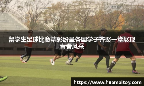 留学生足球比赛精彩纷呈各国学子齐聚一堂展现青春风采