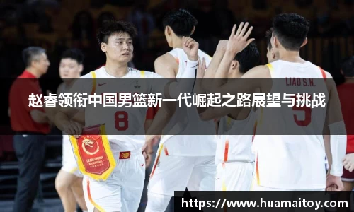赵睿领衔中国男篮新一代崛起之路展望与挑战