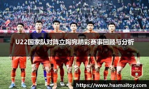 U22国家队对阵立陶宛精彩赛事回顾与分析